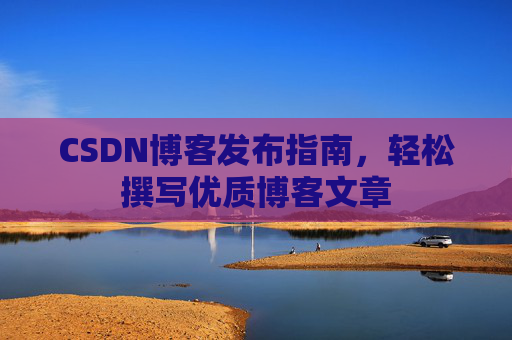 CSDN博客发布指南，轻松撰写优质博客文章